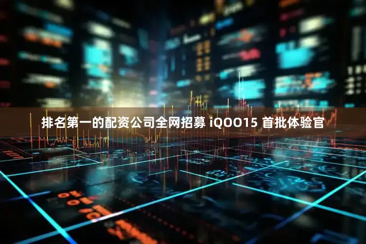 排名第一的配资公司全网招募 iQOO15 首批体验官