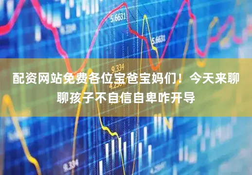 配资网站免费各位宝爸宝妈们！今天来聊聊孩子不自信自卑咋开导