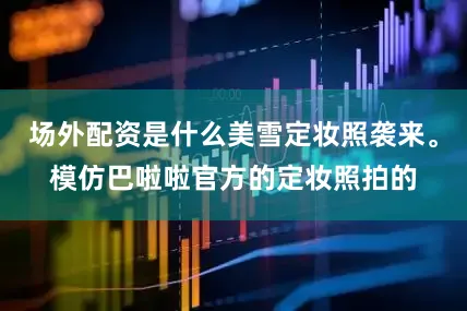 场外配资是什么美雪定妆照袭来。模仿巴啦啦官方的定妆照拍的