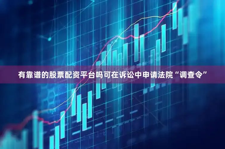 有靠谱的股票配资平台吗可在诉讼中申请法院“调查令”
