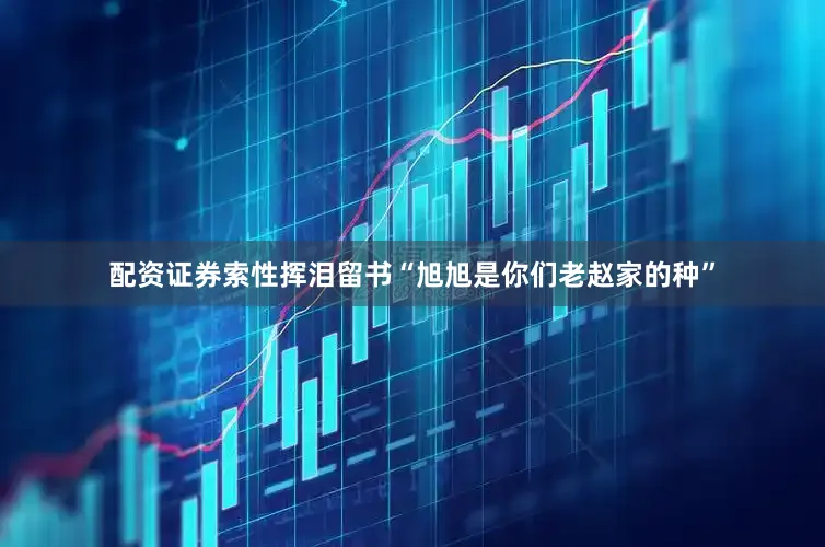 配资证券索性挥泪留书“旭旭是你们老赵家的种”