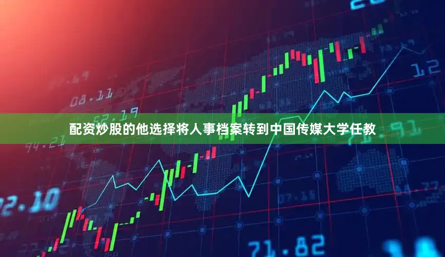 配资炒股的他选择将人事档案转到中国传媒大学任教