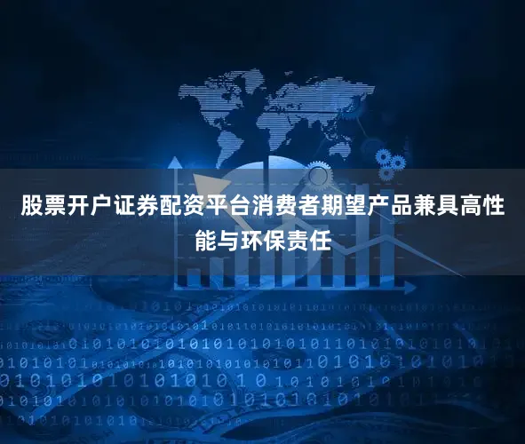 股票开户证券配资平台消费者期望产品兼具高性能与环保责任