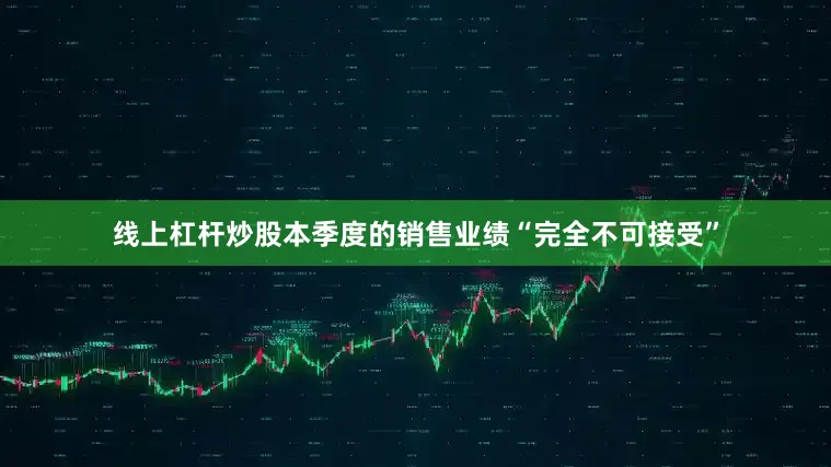 线上杠杆炒股本季度的销售业绩“完全不可接受”