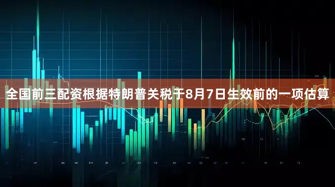 全国前三配资根据特朗普关税于8月7日生效前的一项估算