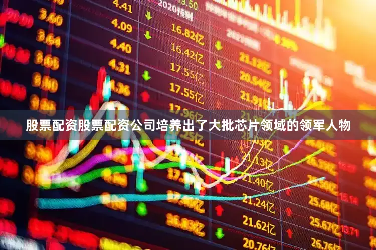 股票配资股票配资公司培养出了大批芯片领域的领军人物