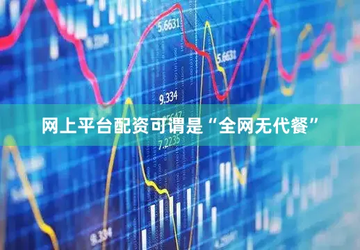 网上平台配资可谓是“全网无代餐”