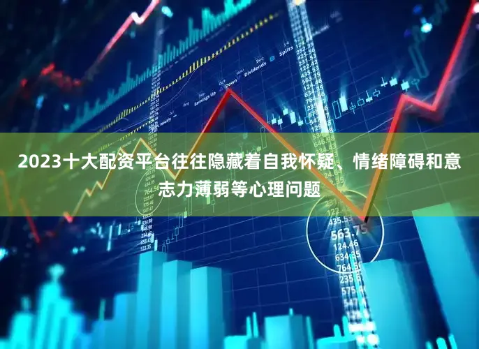 2023十大配资平台往往隐藏着自我怀疑、情绪障碍和意志力薄弱等心理问题