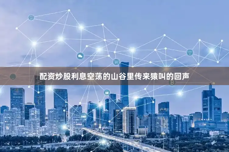 配资炒股利息空荡的山谷里传来猿叫的回声