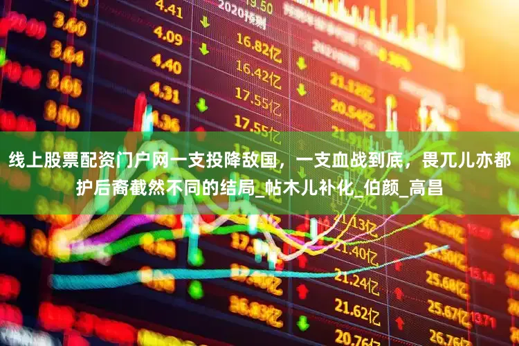 线上股票配资门户网一支投降敌国，一支血战到底，畏兀儿亦都护后裔截然不同的结局_帖木儿补化_伯颜_高昌
