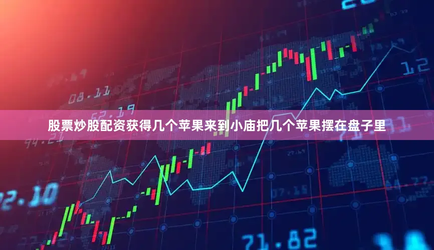股票炒股配资获得几个苹果来到小庙把几个苹果摆在盘子里