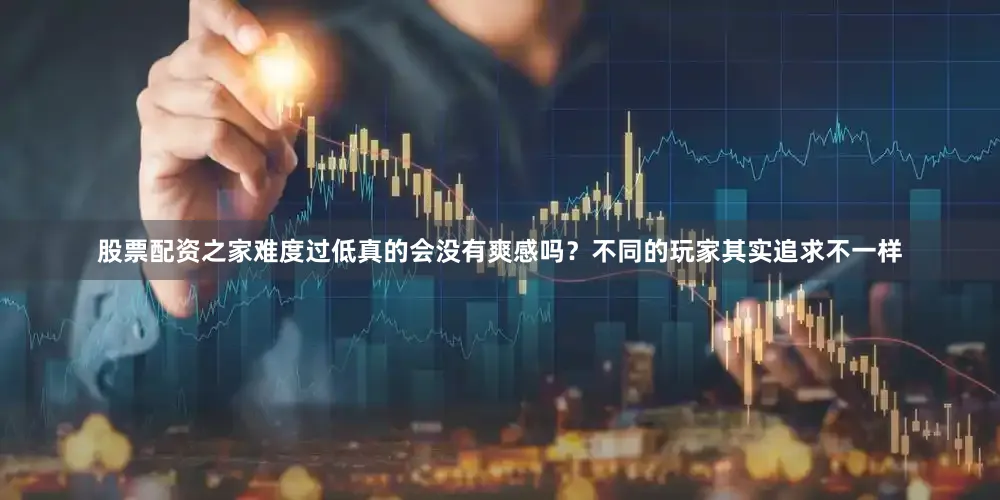 股票配资之家难度过低真的会没有爽感吗？不同的玩家其实追求不一样