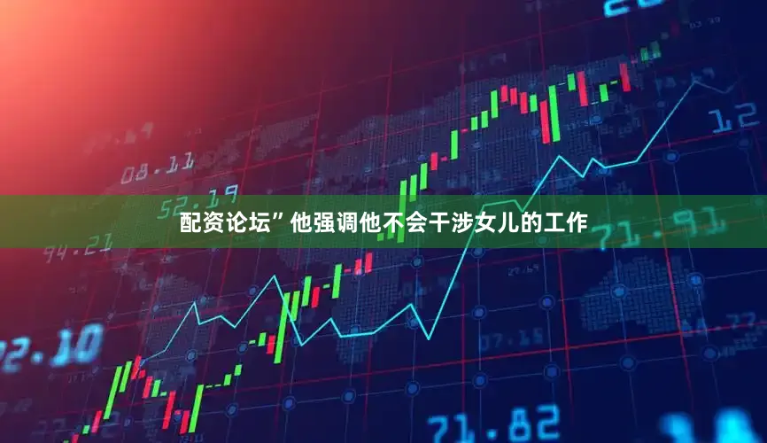配资论坛”他强调他不会干涉女儿的工作